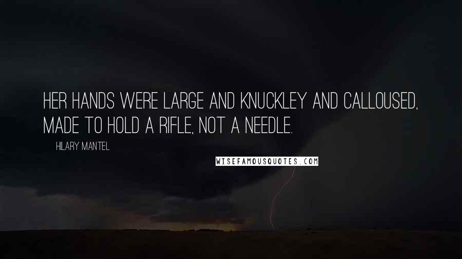 Hilary Mantel Quotes: Her hands were large and knuckley and calloused, made to hold a rifle, not a needle.