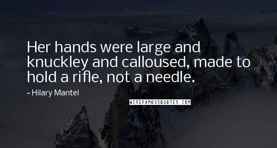 Hilary Mantel Quotes: Her hands were large and knuckley and calloused, made to hold a rifle, not a needle.