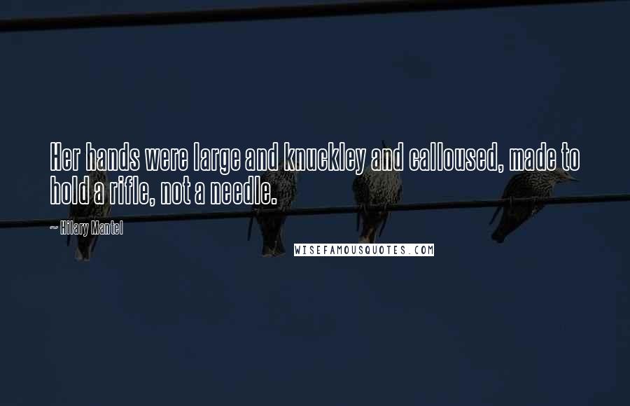 Hilary Mantel Quotes: Her hands were large and knuckley and calloused, made to hold a rifle, not a needle.