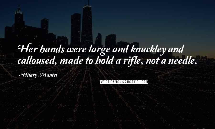 Hilary Mantel Quotes: Her hands were large and knuckley and calloused, made to hold a rifle, not a needle.