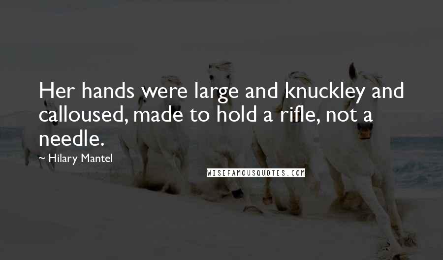 Hilary Mantel Quotes: Her hands were large and knuckley and calloused, made to hold a rifle, not a needle.