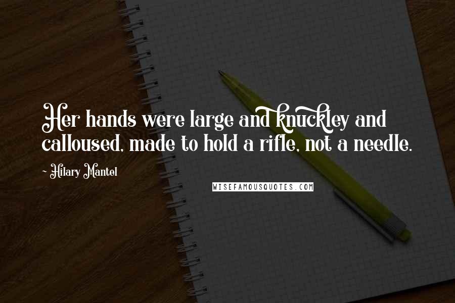 Hilary Mantel Quotes: Her hands were large and knuckley and calloused, made to hold a rifle, not a needle.