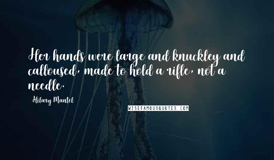 Hilary Mantel Quotes: Her hands were large and knuckley and calloused, made to hold a rifle, not a needle.