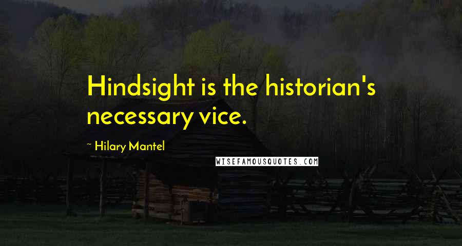 Hilary Mantel Quotes: Hindsight is the historian's necessary vice.