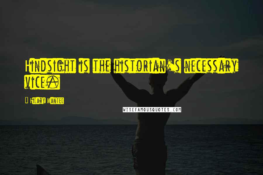 Hilary Mantel Quotes: Hindsight is the historian's necessary vice.
