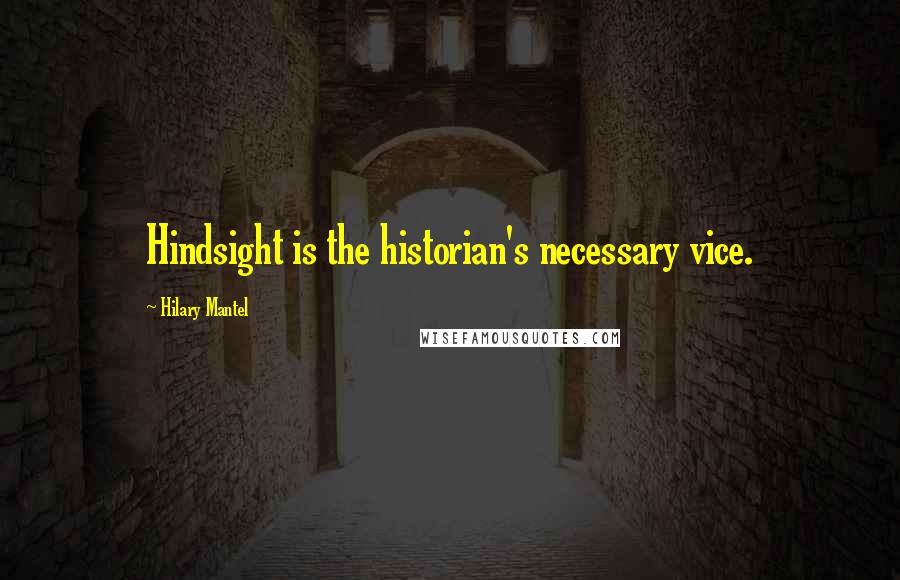 Hilary Mantel Quotes: Hindsight is the historian's necessary vice.