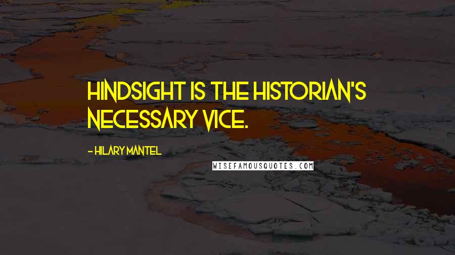 Hilary Mantel Quotes: Hindsight is the historian's necessary vice.