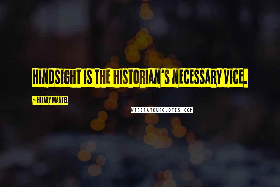 Hilary Mantel Quotes: Hindsight is the historian's necessary vice.