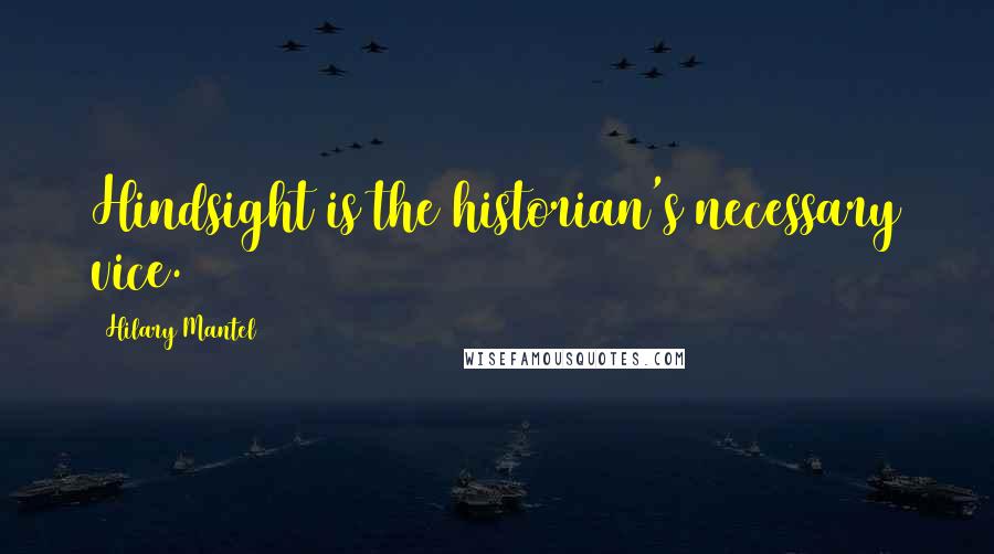 Hilary Mantel Quotes: Hindsight is the historian's necessary vice.