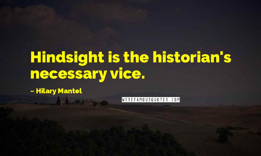 Hilary Mantel Quotes: Hindsight is the historian's necessary vice.