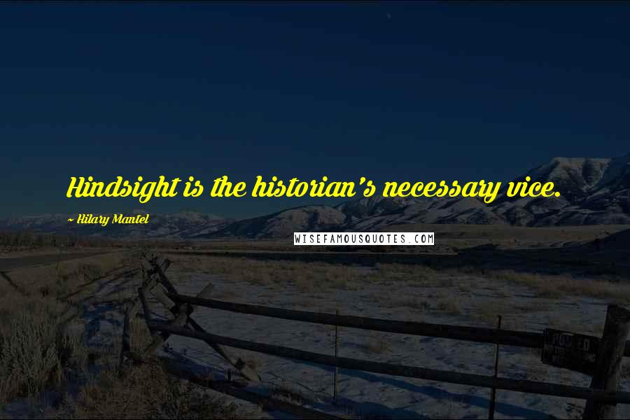Hilary Mantel Quotes: Hindsight is the historian's necessary vice.