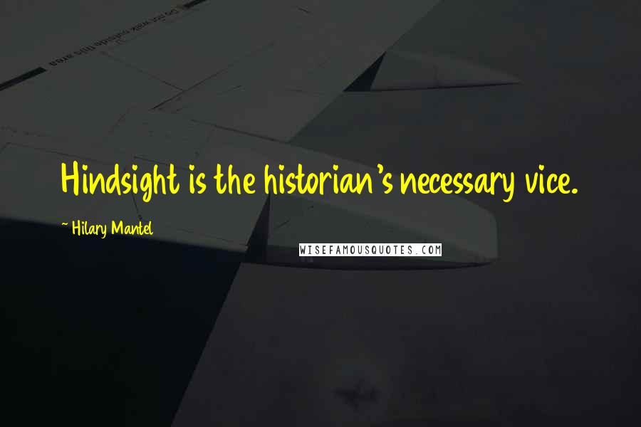 Hilary Mantel Quotes: Hindsight is the historian's necessary vice.