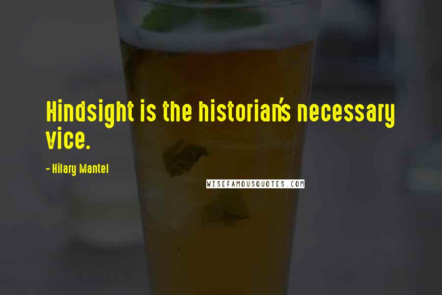 Hilary Mantel Quotes: Hindsight is the historian's necessary vice.