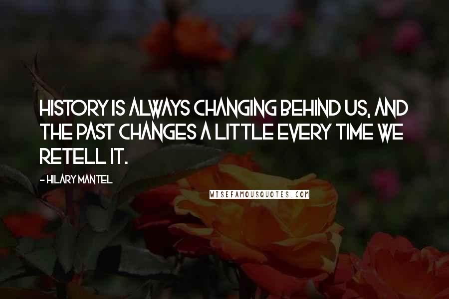 Hilary Mantel Quotes: History is always changing behind us, and the past changes a little every time we retell it.