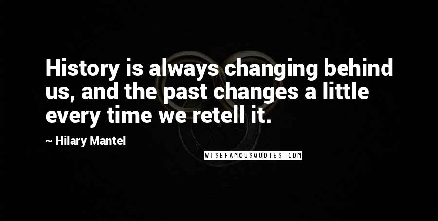 Hilary Mantel Quotes: History is always changing behind us, and the past changes a little every time we retell it.