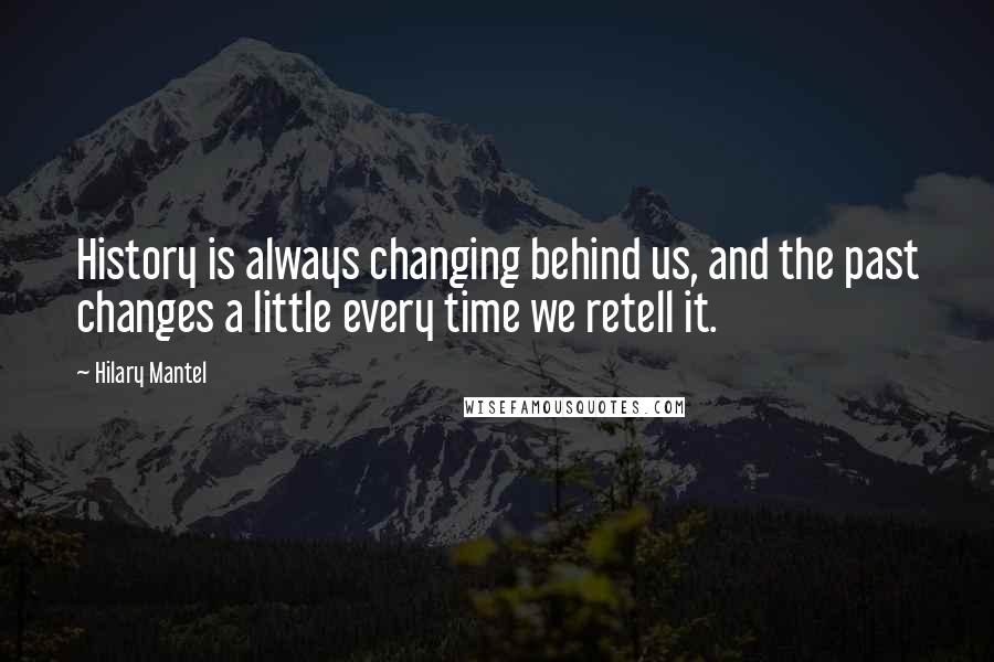 Hilary Mantel Quotes: History is always changing behind us, and the past changes a little every time we retell it.