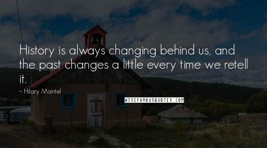 Hilary Mantel Quotes: History is always changing behind us, and the past changes a little every time we retell it.