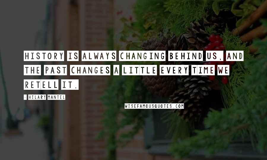 Hilary Mantel Quotes: History is always changing behind us, and the past changes a little every time we retell it.