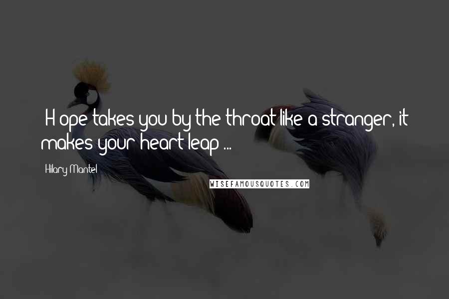 Hilary Mantel Quotes: [H]ope takes you by the throat like a stranger, it makes your heart leap ...