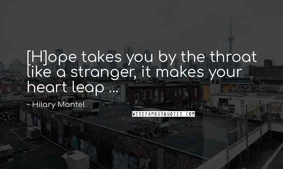 Hilary Mantel Quotes: [H]ope takes you by the throat like a stranger, it makes your heart leap ...