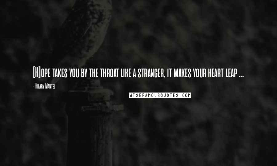 Hilary Mantel Quotes: [H]ope takes you by the throat like a stranger, it makes your heart leap ...