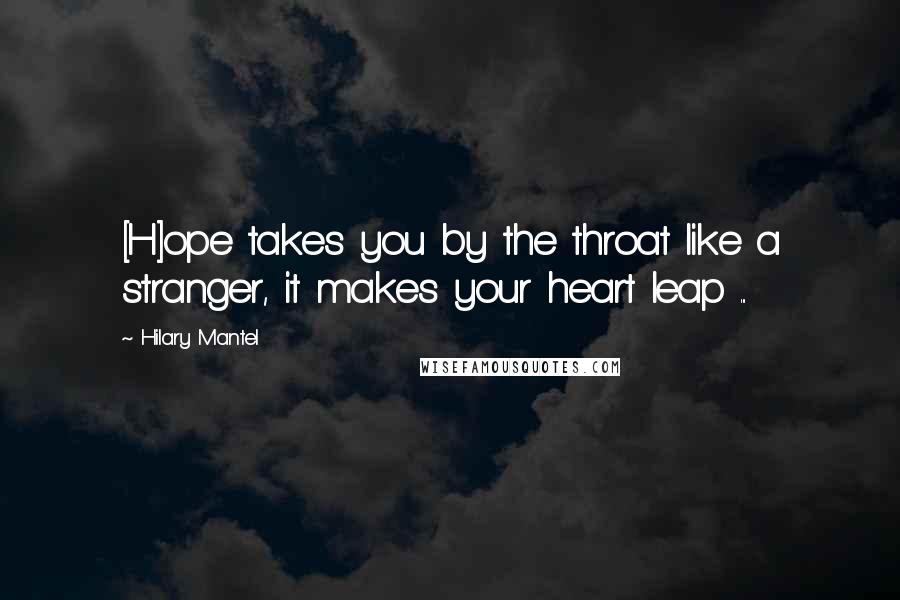 Hilary Mantel Quotes: [H]ope takes you by the throat like a stranger, it makes your heart leap ...