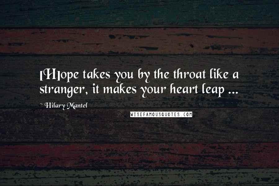 Hilary Mantel Quotes: [H]ope takes you by the throat like a stranger, it makes your heart leap ...