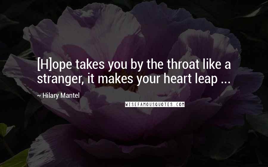 Hilary Mantel Quotes: [H]ope takes you by the throat like a stranger, it makes your heart leap ...