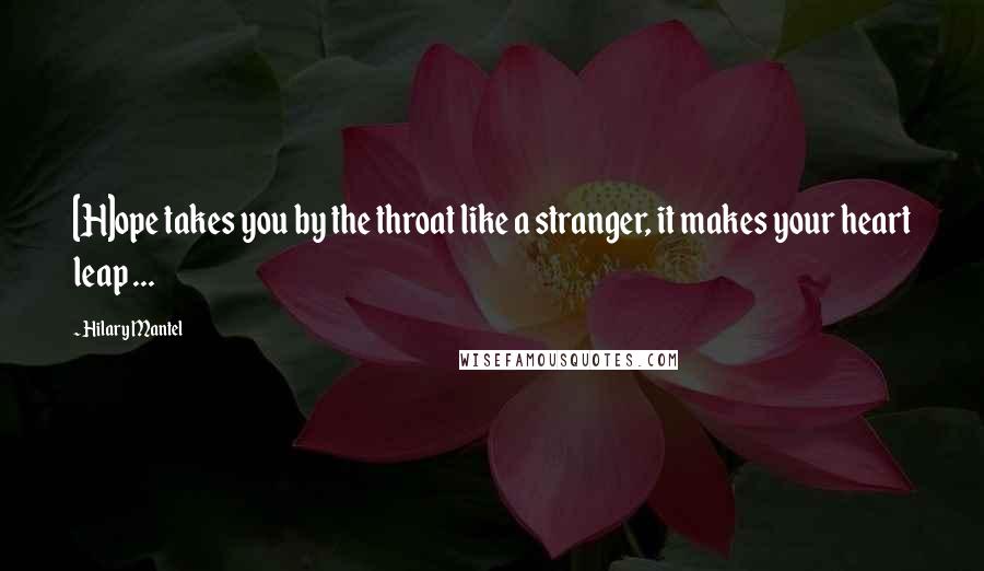 Hilary Mantel Quotes: [H]ope takes you by the throat like a stranger, it makes your heart leap ...