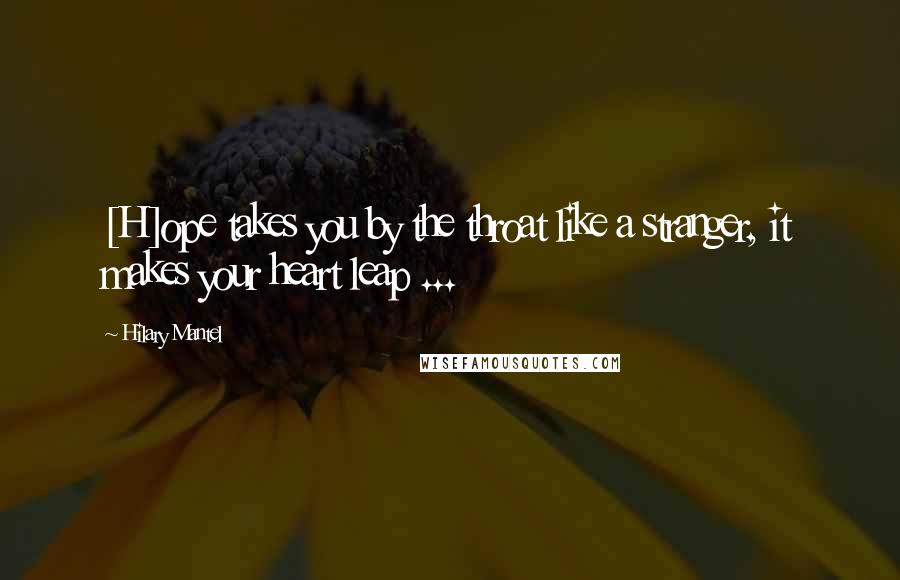 Hilary Mantel Quotes: [H]ope takes you by the throat like a stranger, it makes your heart leap ...