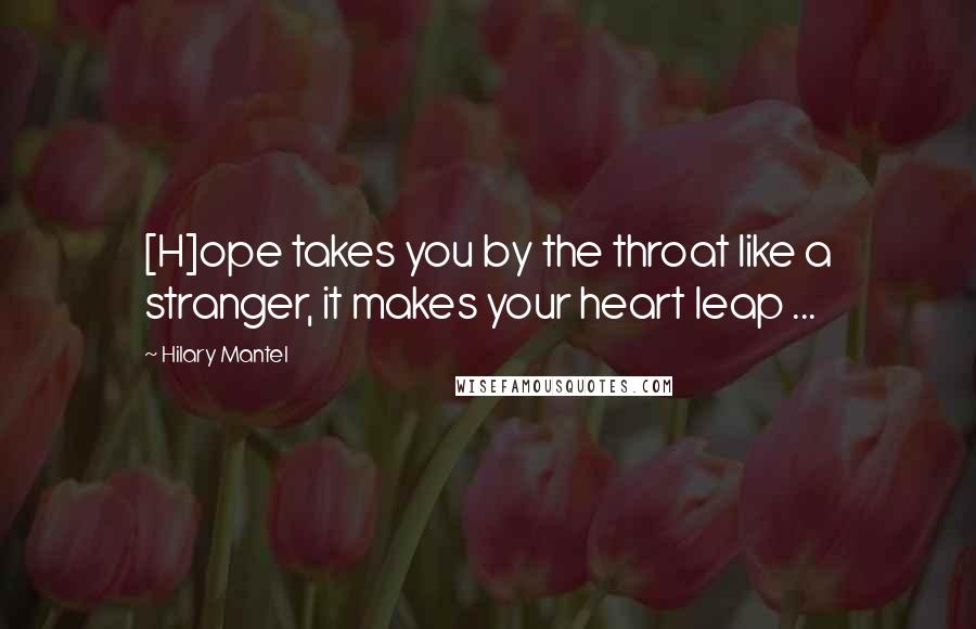 Hilary Mantel Quotes: [H]ope takes you by the throat like a stranger, it makes your heart leap ...