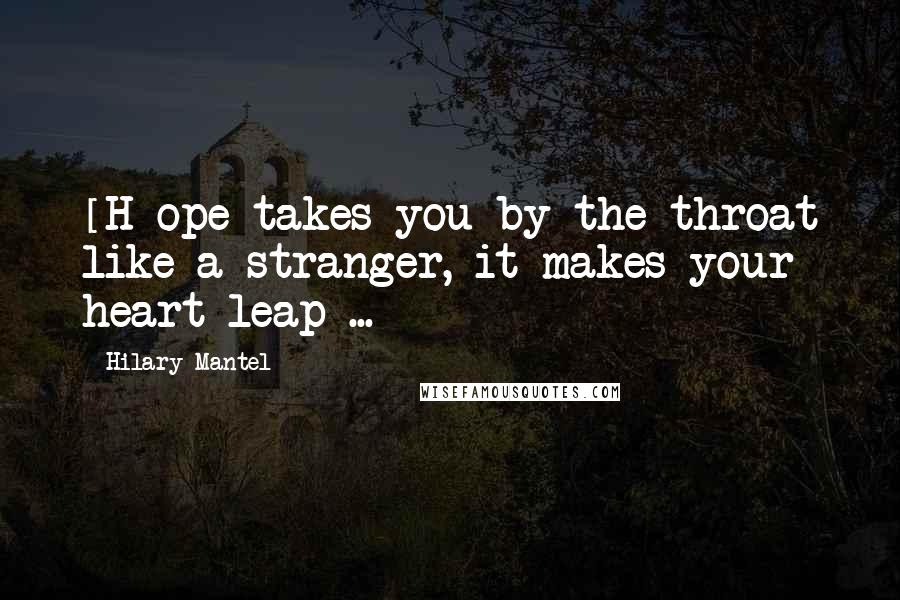 Hilary Mantel Quotes: [H]ope takes you by the throat like a stranger, it makes your heart leap ...
