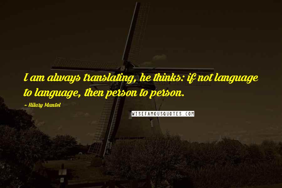 Hilary Mantel Quotes: I am always translating, he thinks: if not language to language, then person to person.