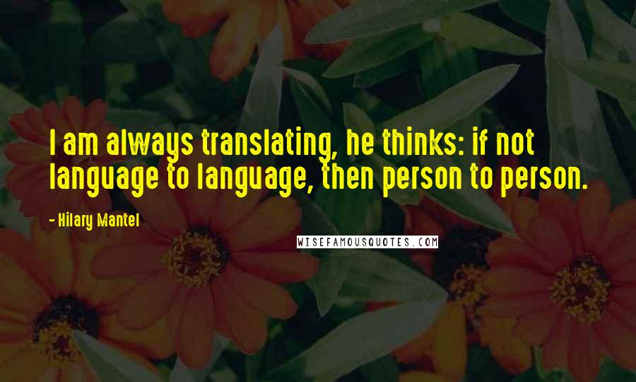 Hilary Mantel Quotes: I am always translating, he thinks: if not language to language, then person to person.