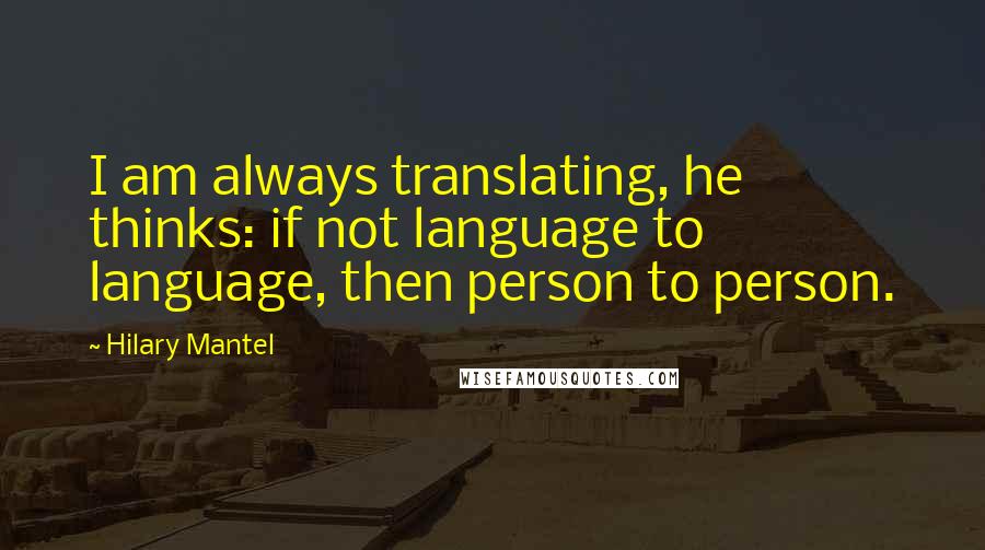 Hilary Mantel Quotes: I am always translating, he thinks: if not language to language, then person to person.