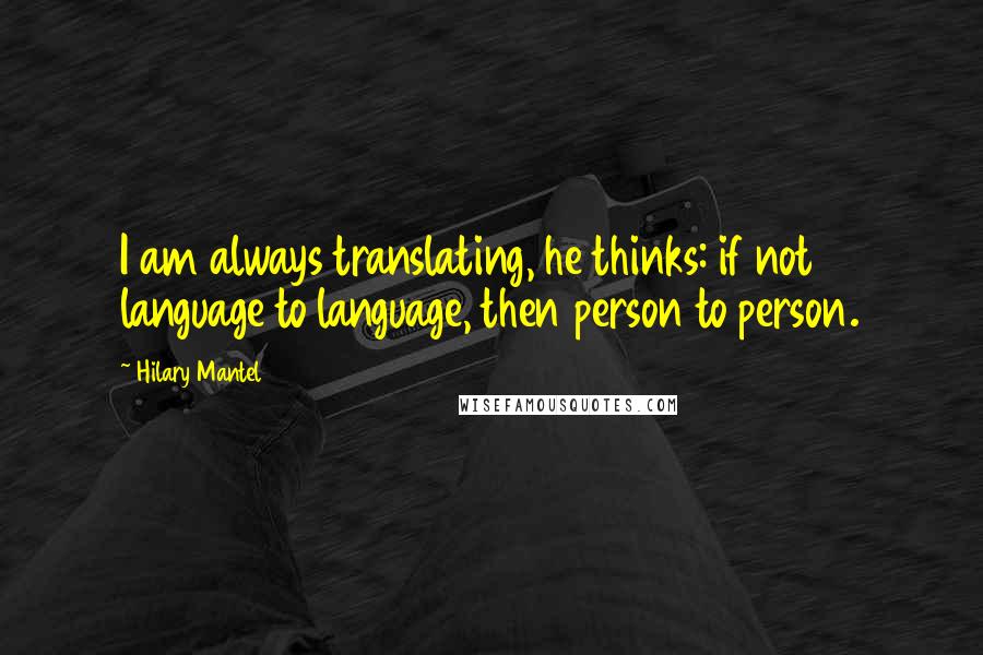 Hilary Mantel Quotes: I am always translating, he thinks: if not language to language, then person to person.