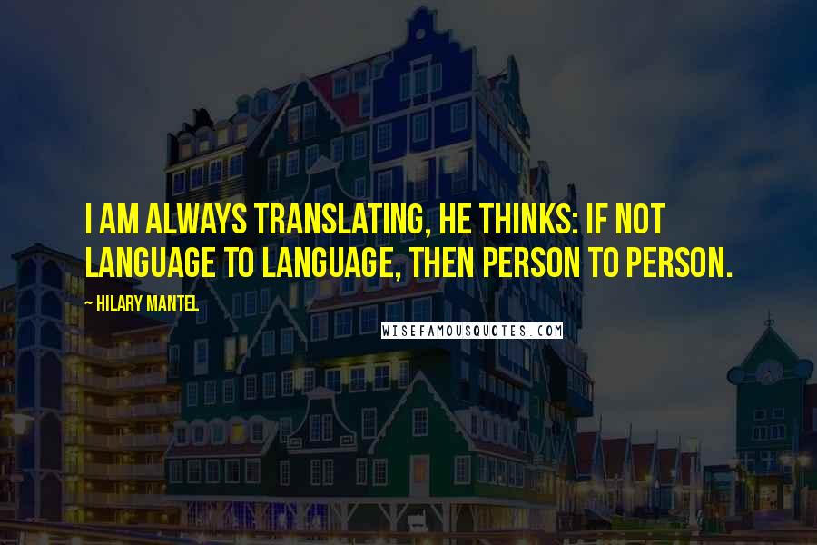 Hilary Mantel Quotes: I am always translating, he thinks: if not language to language, then person to person.