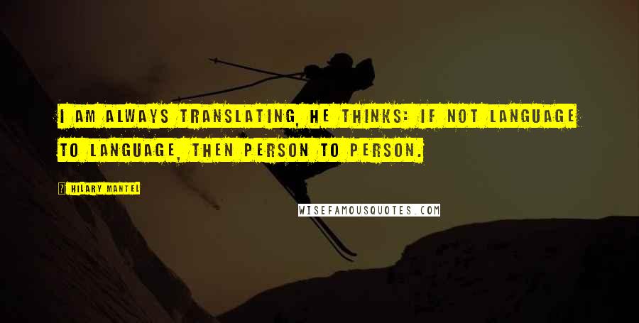 Hilary Mantel Quotes: I am always translating, he thinks: if not language to language, then person to person.