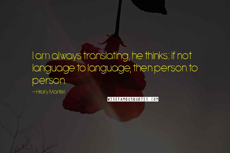 Hilary Mantel Quotes: I am always translating, he thinks: if not language to language, then person to person.