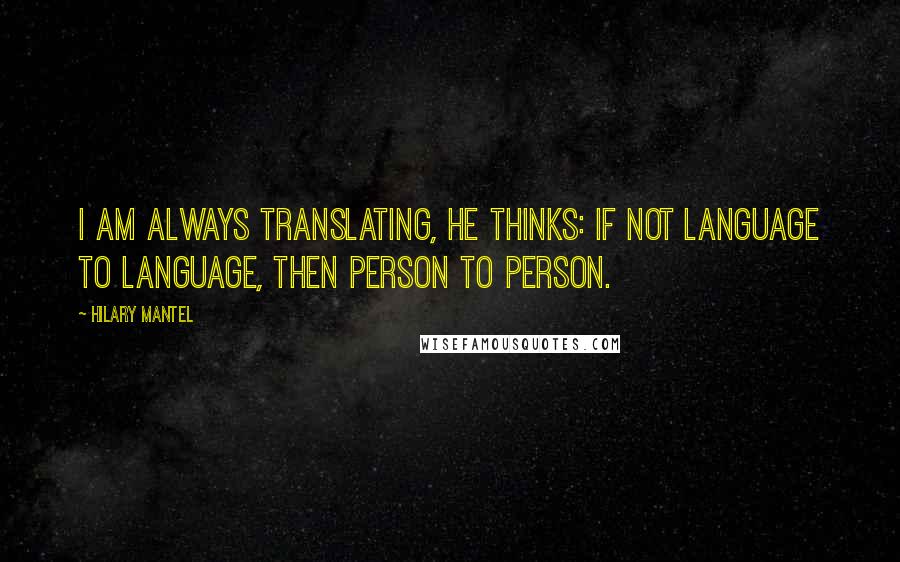 Hilary Mantel Quotes: I am always translating, he thinks: if not language to language, then person to person.