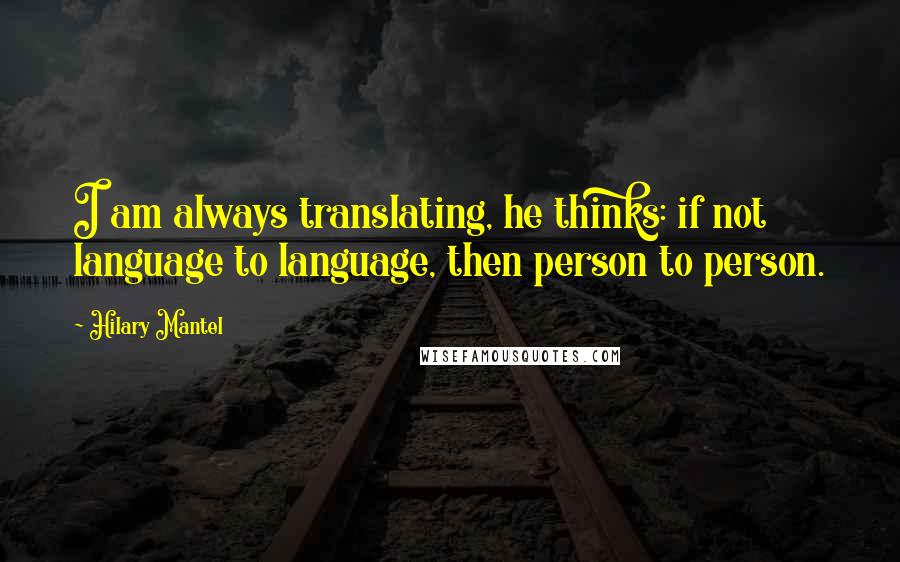 Hilary Mantel Quotes: I am always translating, he thinks: if not language to language, then person to person.