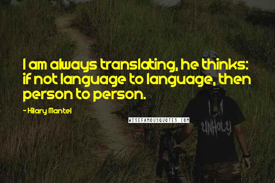 Hilary Mantel Quotes: I am always translating, he thinks: if not language to language, then person to person.