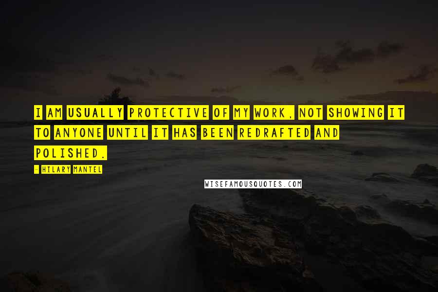 Hilary Mantel Quotes: I am usually protective of my work, not showing it to anyone until it has been redrafted and polished.