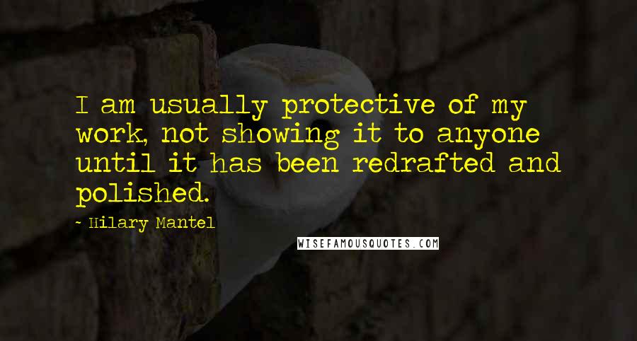 Hilary Mantel Quotes: I am usually protective of my work, not showing it to anyone until it has been redrafted and polished.