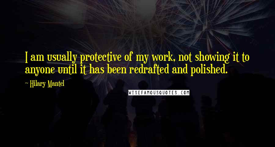 Hilary Mantel Quotes: I am usually protective of my work, not showing it to anyone until it has been redrafted and polished.