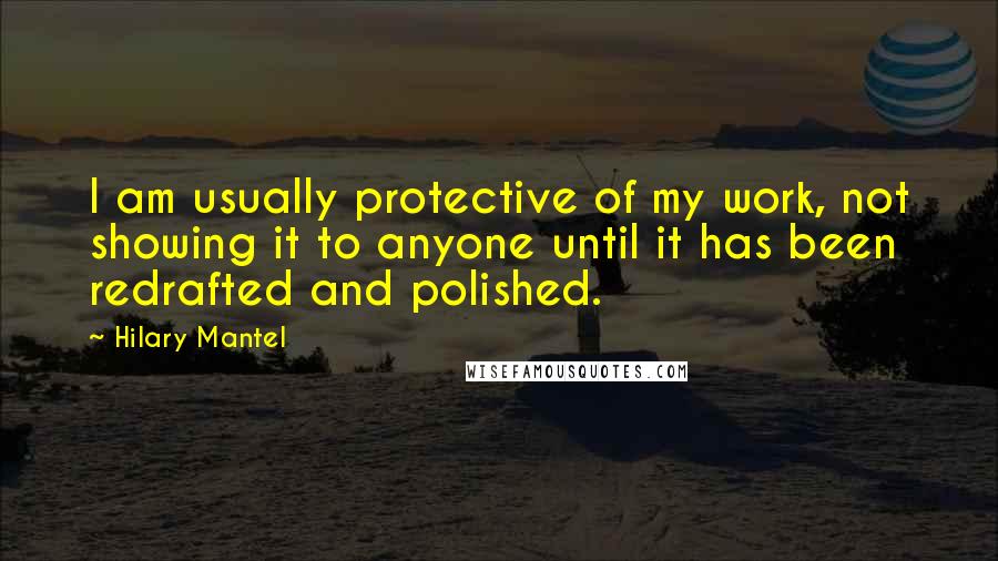 Hilary Mantel Quotes: I am usually protective of my work, not showing it to anyone until it has been redrafted and polished.