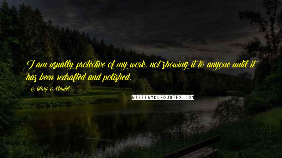 Hilary Mantel Quotes: I am usually protective of my work, not showing it to anyone until it has been redrafted and polished.