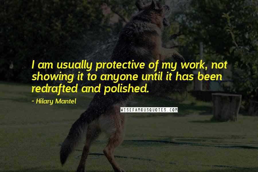 Hilary Mantel Quotes: I am usually protective of my work, not showing it to anyone until it has been redrafted and polished.