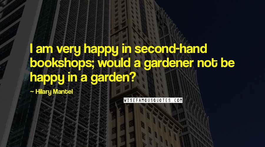 Hilary Mantel Quotes: I am very happy in second-hand bookshops; would a gardener not be happy in a garden?