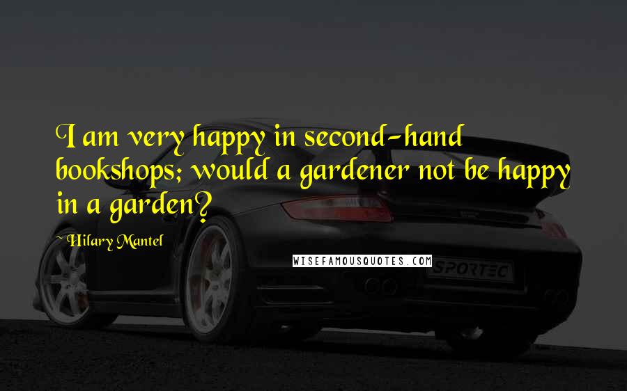 Hilary Mantel Quotes: I am very happy in second-hand bookshops; would a gardener not be happy in a garden?